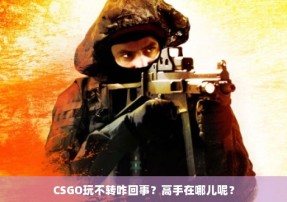 CSGO玩不转咋回事？高手在哪儿呢？