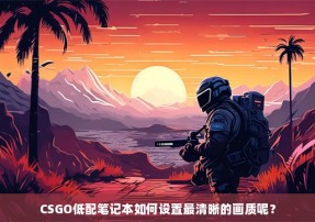 CSGO低配笔记本如何设置最清晰的画质呢？