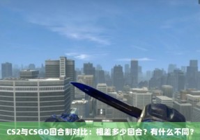 CS2与CSGO回合制对比：相差多少回合？有什么不同？