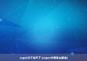 csgo2卡了出不了 (csgo2卡顿怎么解决)