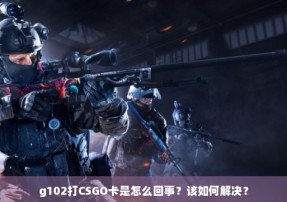 g102打CSGO卡是怎么回事？该如何解决？