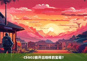 CSGO2能开出啥样的宝箱？