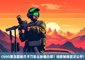 CSGO里压层板爪子刀怎么快速白嫖？独家秘籍首次公开！