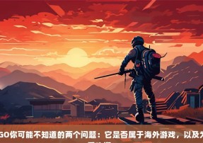 关于CSGO你可能不知道的两个问题：它是否属于海外游戏，以及为何如此受欢迎？