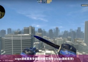 csgo游戏里名字后面的音乐符号 (csgo游戏名字)