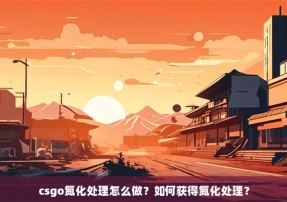 csgo氮化处理怎么做？如何获得氮化处理？