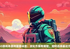 CSGO游戏本游戏画面设置：优化方案有哪些，如何选择最优方案？