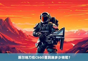 廓尔喀刀在CSGO里到底多少钱呢？