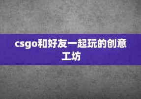 csgo和好友一起玩的创意工坊