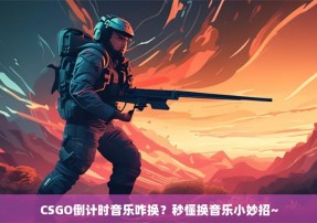 CSGO倒计时音乐咋换？秒懂换音乐小妙招~