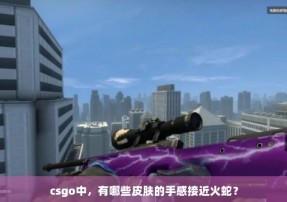 csgo中，有哪些皮肤的手感接近火蛇？