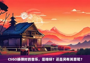 CSGO换弹时的音乐，是啥呀？还是另有其意呢？