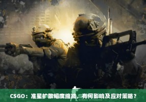 CSGO：准星扩散幅度缩减，有何影响及应对策略？