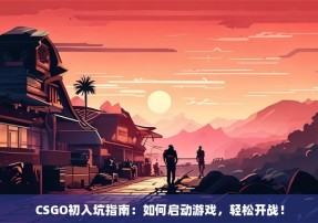 CSGO初入坑指南：如何启动游戏，轻松开战！