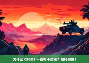 为什么 CSGO2 一直打不结束？如何解决？