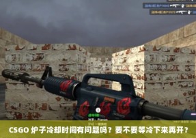 CSGO 炉子冷却时间有问题吗？要不要等冷下来再开？