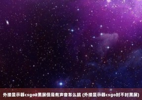 外接显示器csgo2黑屏但是有声音怎么搞 (外接显示器csgo时不时黑屏)