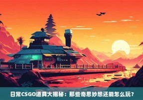 日常CSGO道具大揭秘：那些奇思妙想还能怎么玩？