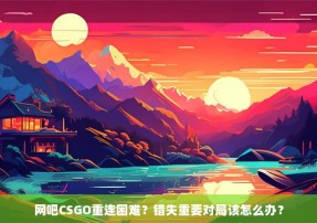 网吧CSGO重连困难？错失重要对局该怎么办？