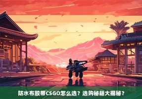 防水布胶带CSGO怎么选？选购秘籍大揭秘？