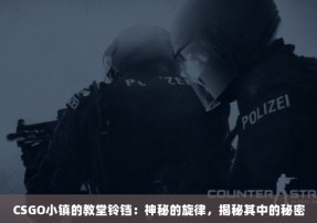 CSGO小镇的教堂铃铛：神秘的旋律，揭秘其中的秘密