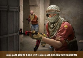 玩csgo准星突然飞到天上去 (玩csgo准心总是没拉到位就开枪)