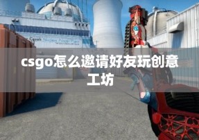 csgo怎么邀请好友玩创意工坊