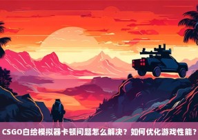 CSGO白给模拟器卡顿问题怎么解决？如何优化游戏性能？