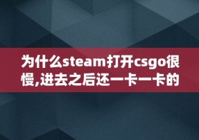 为什么steam打开csgo很慢,进去之后还一卡一卡的