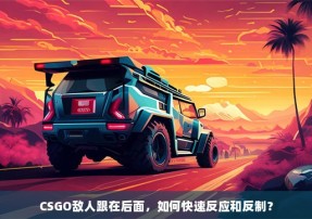 CSGO敌人跟在后面，如何快速反应和反制？