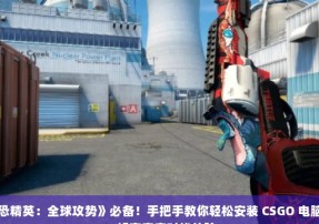 玩《反恐精英：全球攻势》必备！手把手教你轻松安装 CSGO 电脑模拟器，畅享真实对战体验