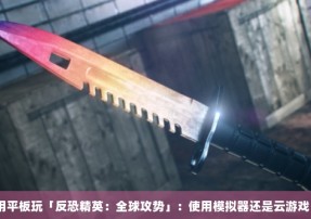 用平板玩「反恐精英：全球攻势」：使用模拟器还是云游戏？