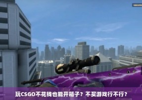 玩CSGO不花钱也能开箱子？不买游戏行不行？