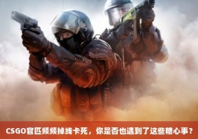 CSGO官匹频频掉线卡死，你是否也遇到了这些糟心事？