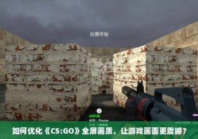 如何优化《CS:GO》全屏画质，让游戏画面更震撼？