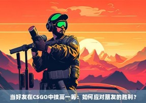 当好友在CSGO中技高一筹：如何应对朋友的胜利？