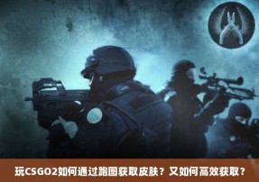 玩CSGO2如何通过跑图获取皮肤？又如何高效获取？