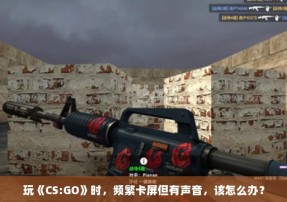 玩《CS:GO》时，频繁卡屏但有声音，该怎么办？