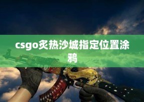 csgo炙热沙城指定位置涂鸦