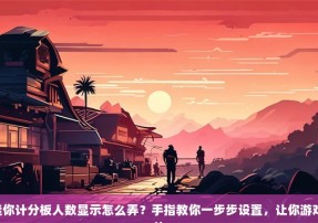 CSGO迷你计分板人数显示怎么弄？手指教你一步步设置，让你游戏体验更佳