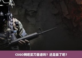 CSGO网吧买刀靠谱吗？还是算了吧？