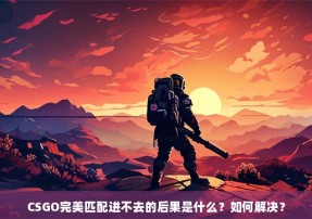 CSGO完美匹配进不去的后果是什么？如何解决？