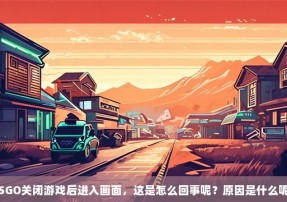 CSGO关闭游戏后进入画面，这是怎么回事呢？原因是什么呢？