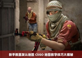 新手教朋友认地图 CSGO 地图教学技巧大揭秘