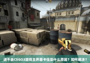 进不去CSGO2游戏主界面卡住是什么原因？如何解决？