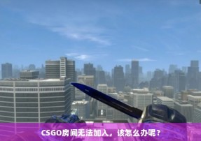 CSGO房间无法加入，该怎么办呢？