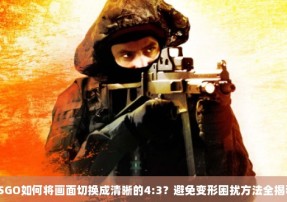 CSGO如何将画面切换成清晰的4:3？避免变形困扰方法全揭秘