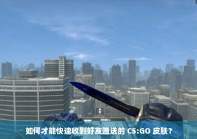 如何才能快速收到好友赠送的 CS:GO 皮肤？