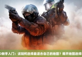 CSGO新手入门：该如何选择最适合自己的地图？揭开地图选择秘诀！