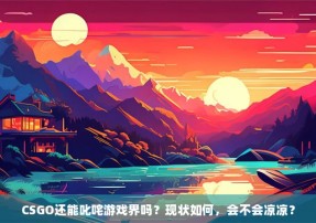 CSGO还能叱咤游戏界吗？现状如何，会不会凉凉？